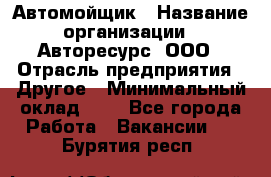 Автомойщик › Название организации ­ Авторесурс, ООО › Отрасль предприятия ­ Другое › Минимальный оклад ­ 1 - Все города Работа » Вакансии   . Бурятия респ.